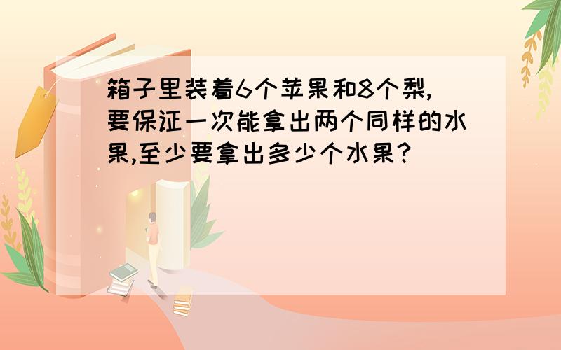 箱子里装着6个苹果和8个梨,要保证一次能拿出两个同样的水果,至少要拿出多少个水果?