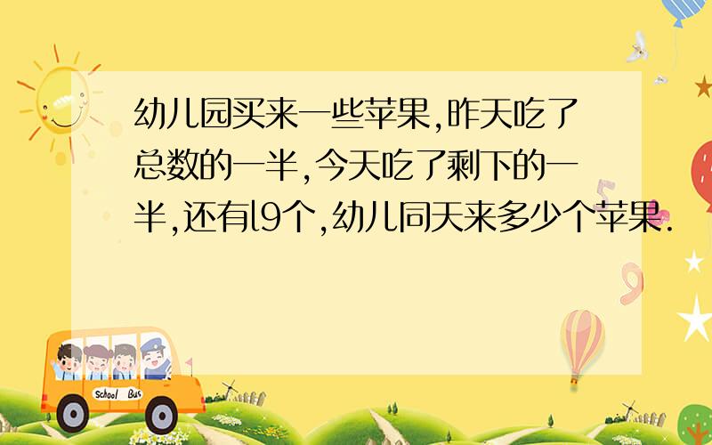 幼儿园买来一些苹果,昨天吃了总数的一半,今天吃了剩下的一半,还有l9个,幼儿同天来多少个苹果.