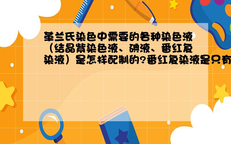 革兰氏染色中需要的各种染色液（结晶紫染色液、碘液、番红复染液）是怎样配制的?番红复染液是只有配制的?