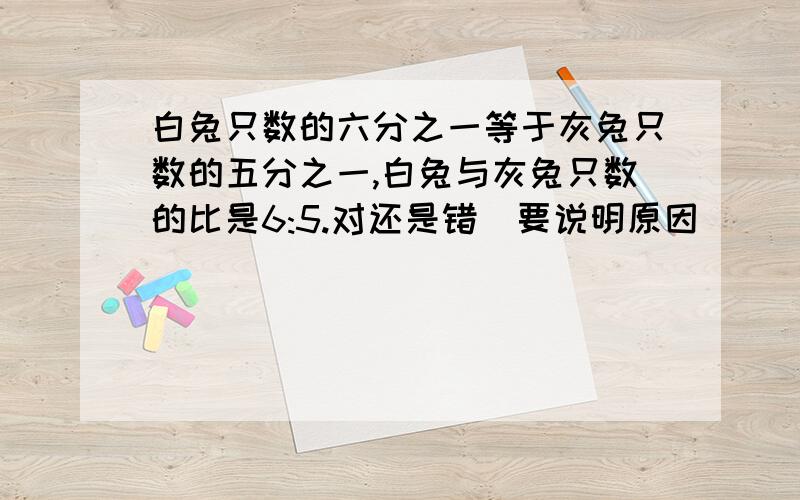 白兔只数的六分之一等于灰兔只数的五分之一,白兔与灰兔只数的比是6:5.对还是错(要说明原因)