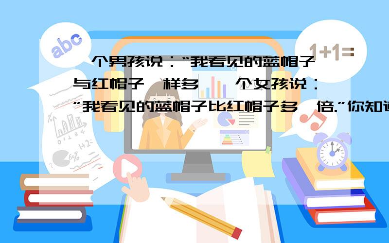 一个男孩说：“我看见的蓝帽子与红帽子一样多,一个女孩说：”我看见的蓝帽子比红帽子多一倍.”你知道游泳池中有多少个男孩和女孩