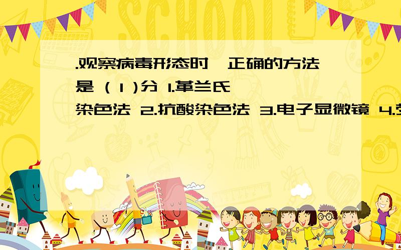 .观察病毒形态时,正确的方法是 ( 1 )分 1.革兰氏染色法 2.抗酸染色法 3.电子显微镜 4.荧光显微镜救命阿 救救我!