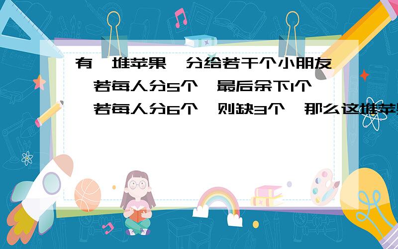 有一堆苹果,分给若干个小朋友,若每人分5个,最后余下1个,若每人分6个,则缺3个,那么这堆苹果共有（）.A.19个 B.20个 C.21个 D.22个