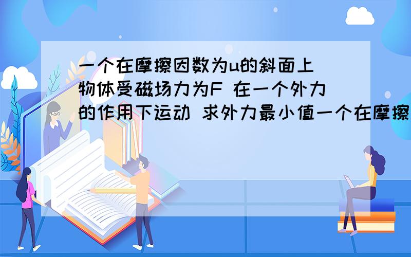 一个在摩擦因数为u的斜面上 物体受磁场力为F 在一个外力的作用下运动 求外力最小值一个在摩擦因数为u的斜面上 物体受磁场力为F 在一个外力的作用下运动 求外力最小值 该怎么分析?