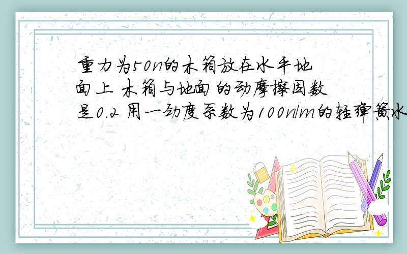 重力为50n的木箱放在水平地面上 木箱与地面的动摩擦因数是0.2 用一劲度系数为100n／m的轻弹簧水平拉箱子1：弹簧伸长5m后释放 木箱受到摩擦力是多少2：弹簧伸长15m后释放 木箱受到摩擦力是