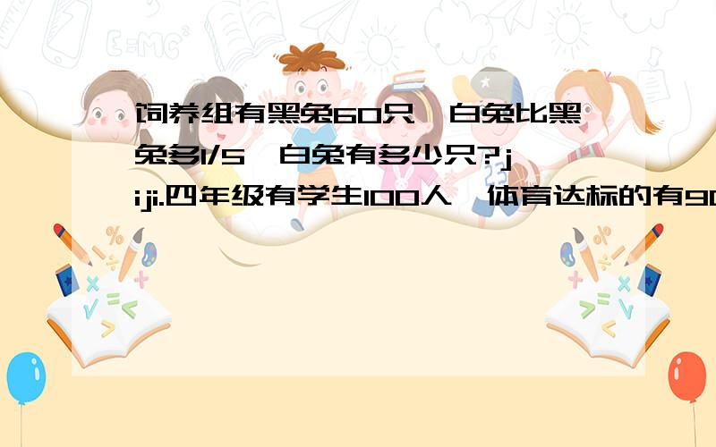 饲养组有黑兔60只,白兔比黑兔多1/5,白兔有多少只?jiji.四年级有学生100人,体育达标的有90人.这个年级体育达标的人数占全年级人数的百分之几?