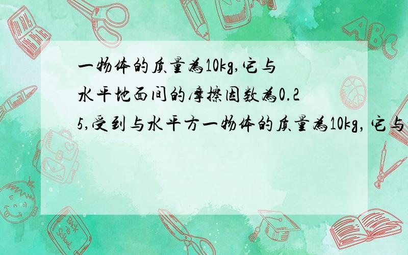 一物体的质量为10kg,它与水平地面间的摩擦因数为0.25,受到与水平方一物体的质量为10kg，它与水平地面间的滑动摩擦力为它们间弹力的0.25，受到与水平方向成37°角斜向上方的拉力F作用，若F