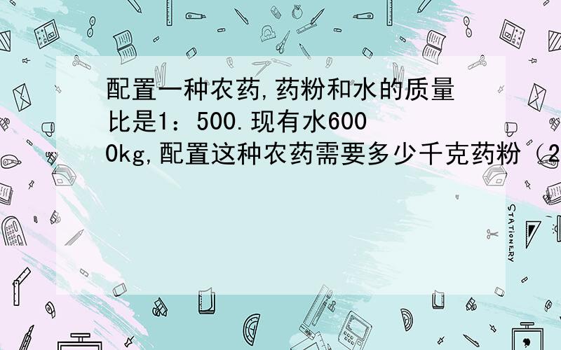 配置一种农药,药粉和水的质量比是1：500.现有水6000kg,配置这种农药需要多少千克药粉（2）现有药粉3.6kg,配置这种农药要多少千克的水（3）要配置这样的农药3006kg,需要多少千克的药粉