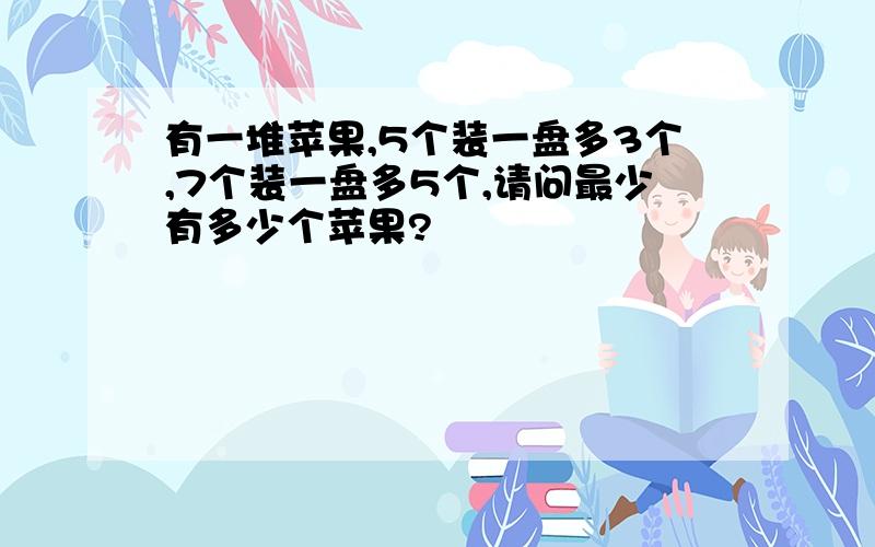 有一堆苹果,5个装一盘多3个,7个装一盘多5个,请问最少有多少个苹果?