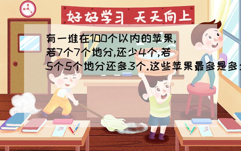 有一堆在100个以内的苹果,若7个7个地分,还少4个,若5个5个地分还多3个.这些苹果最多是多少个?