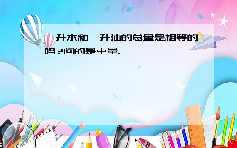 一升水和一升油的总量是相等的吗?问的是重量.