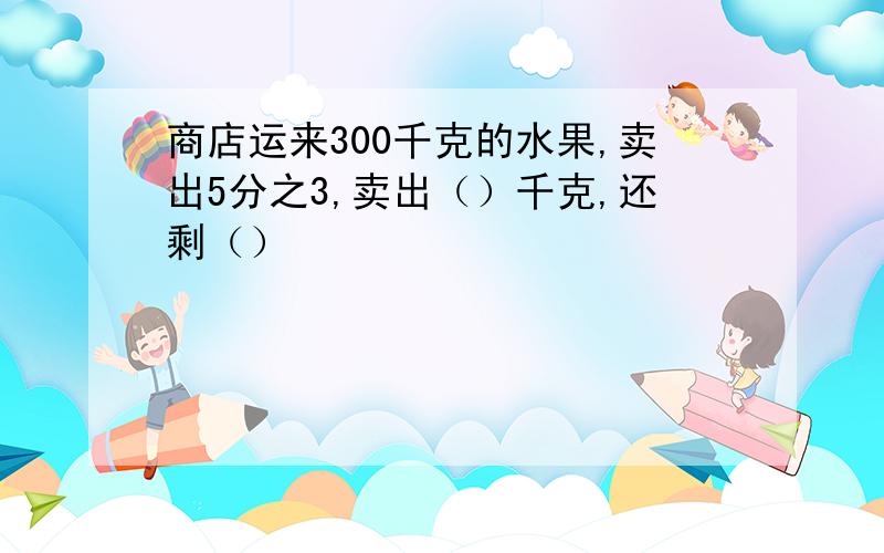 商店运来300千克的水果,卖出5分之3,卖出（）千克,还剩（）