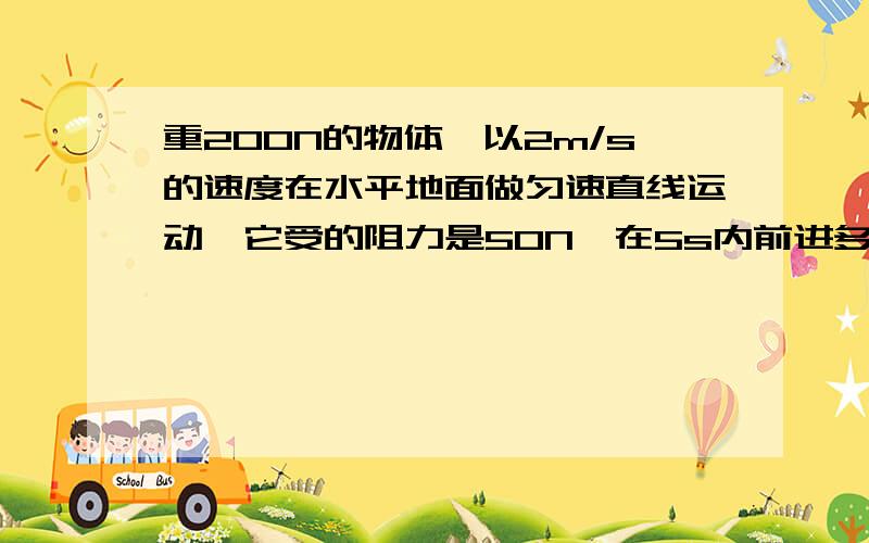 重200N的物体,以2m/s的速度在水平地面做匀速直线运动,它受的阻力是50N,在5s内前进多远?物体水平拉力?重200N的物体,以2m/s的速度在水平地面做匀速直线运动,它受的阻力是50N,在5s内前进多远?作