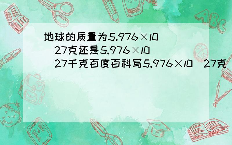 地球的质量为5.976×l0^27克还是5.976×l0^27千克百度百科写5.976×l0^27克