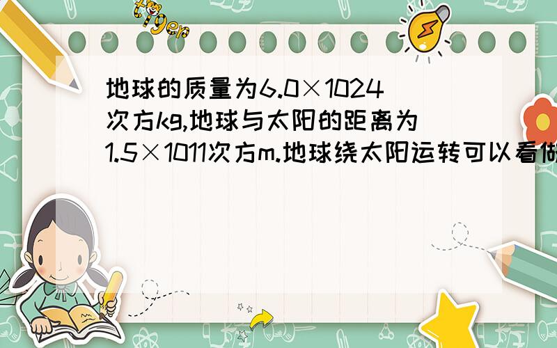 地球的质量为6.0×1024次方kg,地球与太阳的距离为1.5×1011次方m.地球绕太阳运转可以看做匀速圆周运动.太阳对地球的引力是多少?