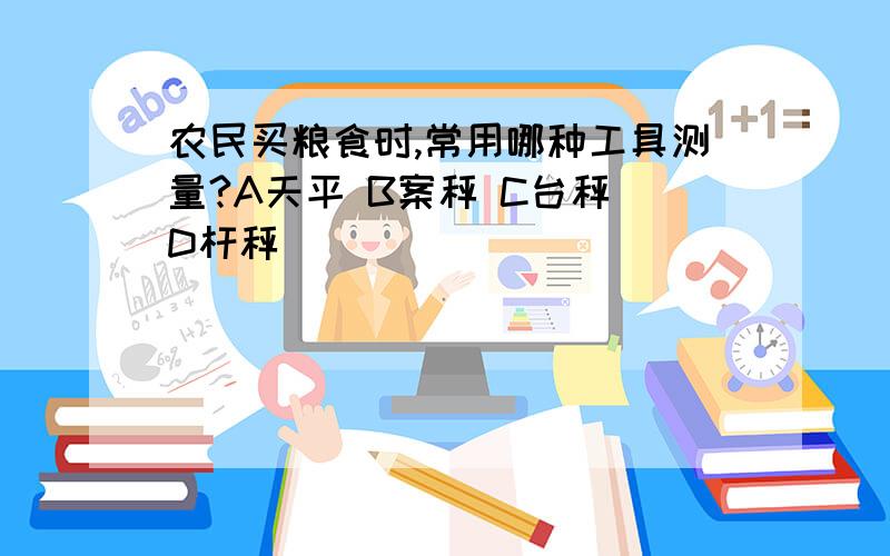 农民买粮食时,常用哪种工具测量?A天平 B案秤 C台秤 D杆秤