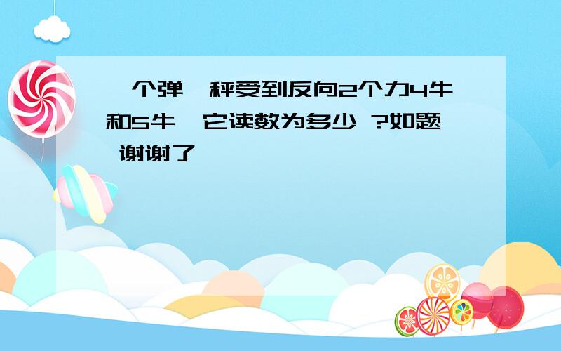 一个弹簧秤受到反向2个力4牛和5牛,它读数为多少 ?如题 谢谢了