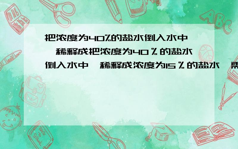 把浓度为40%的盐水倒入水中,稀释成把浓度为40％的盐水倒入水中,稀释成浓度为15％的盐水,需要在10kg的水中倒入多少千克浓度为40%的盐水才能制成?