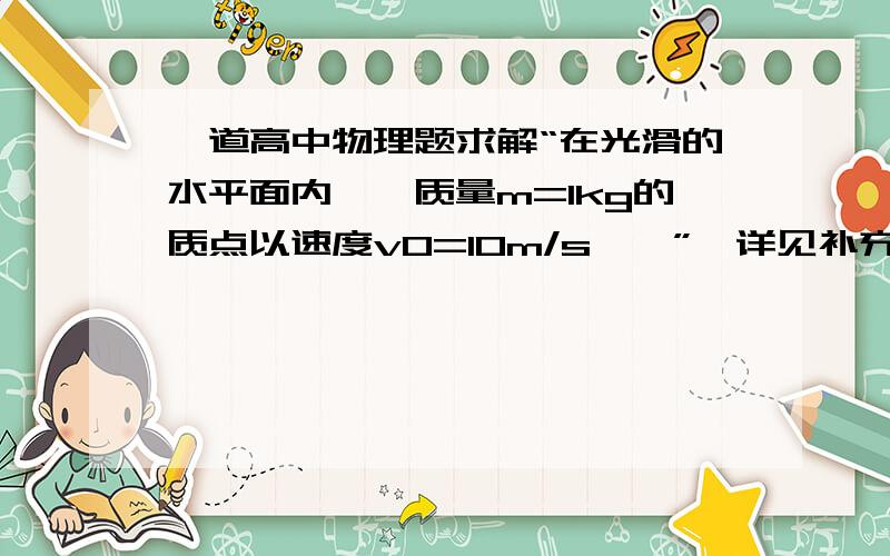 一道高中物理题求解“在光滑的水平面内,一质量m=1kg的质点以速度v0=10m/s……”,详见补充说明在光滑的水平面内,一质量m=1kg的质点以速度v0=10m/s沿x轴正方向运动,经过原点后受一沿y轴正方向