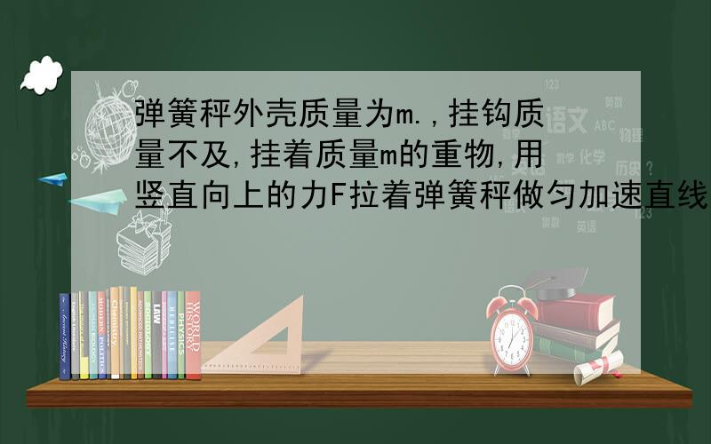 弹簧秤外壳质量为m.,挂钩质量不及,挂着质量m的重物,用竖直向上的力F拉着弹簧秤做匀加速直线运动,则弹簧秤的示数为A.mgB.[m/(m.+m)]mgC.[m./（m.+m)]FD.[m/(m.+m)]F