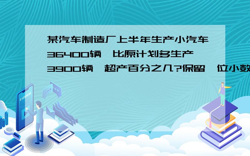 某汽车制造厂上半年生产小汽车36400辆,比原计划多生产3900辆,超产百分之几?保留一位小数