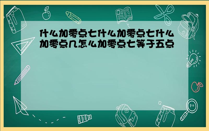 什么加零点七什么加零点七什么加零点几怎么加零点七等于五点