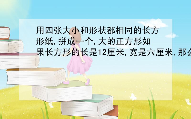 用四张大小和形状都相同的长方形纸,拼成一个,大的正方形如果长方形的长是12厘米,宽是六厘米,那么图中大,小正方形的面积分别是多少?