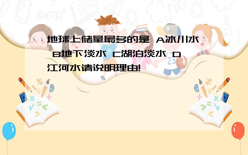 地球上储量最多的是 A冰川水 B地下淡水 C湖泊淡水 D江河水请说明理由!