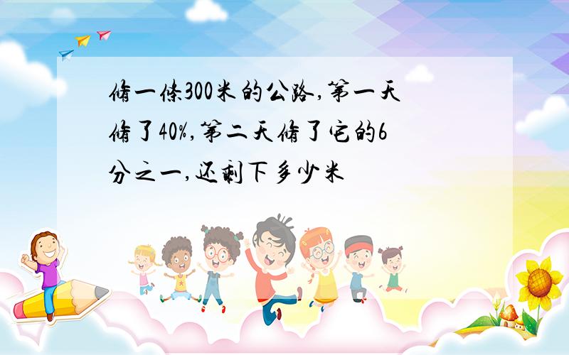 修一条300米的公路,第一天修了40%,第二天修了它的6分之一,还剩下多少米