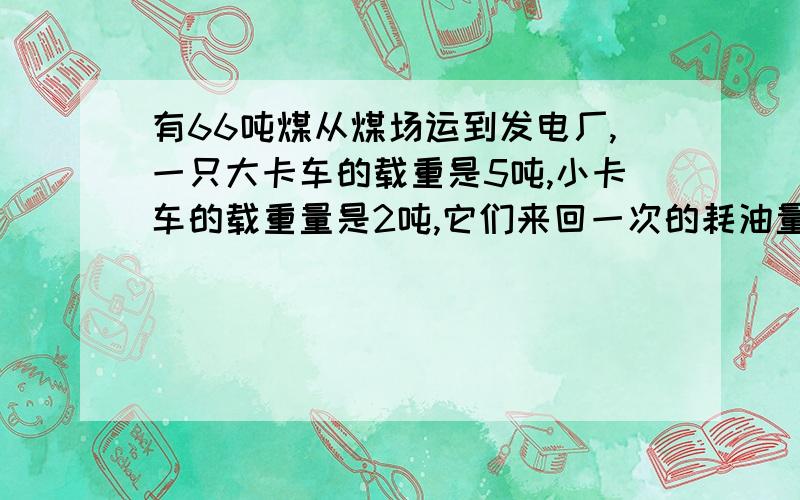 有66吨煤从煤场运到发电厂,一只大卡车的载重是5吨,小卡车的载重量是2吨,它们来回一次的耗油量分别是10L和5L,用大小卡车各多少量来运煤,才能使总耗量最少,最少需要多少?