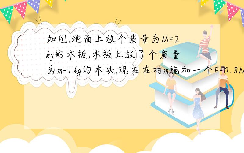 如图,地面上放个质量为M=2kg的木板,木板上放了个质量为m=1kg的木块,现在在对m施加一个F=0.8N的水平拉力,所以接触面之间的动摩擦系数μ的大小都为0.1,g=10m/s².求：（1）木块受到的摩擦力为