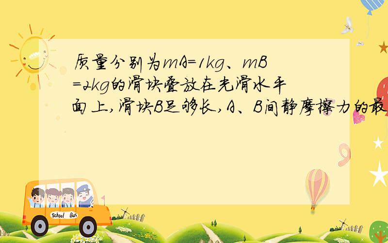 质量分别为mA=1kg、mB=2kg的滑块叠放在光滑水平面上,滑块B足够长,A、B间静摩擦力的最大值与滑动摩擦力大小都是5N.现用水平力F拉B,当拉力大小分别时F=9N和F=20N时,术A、B各自的加速度