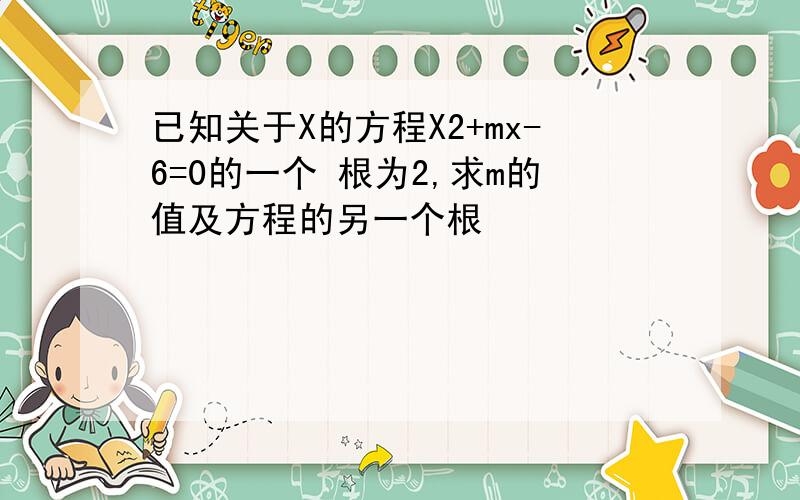 已知关于X的方程X2+mx-6=0的一个 根为2,求m的值及方程的另一个根