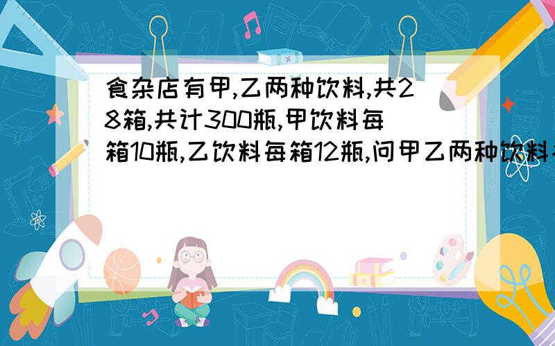 食杂店有甲,乙两种饮料,共28箱,共计300瓶,甲饮料每箱10瓶,乙饮料每箱12瓶,问甲乙两种饮料各有几箱?