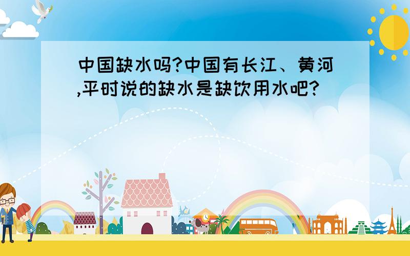 中国缺水吗?中国有长江、黄河,平时说的缺水是缺饮用水吧?