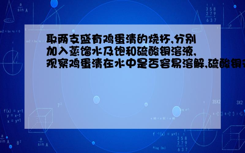 取两支盛有鸡蛋清的烧杯,分别加入蒸馏水及饱和硫酸铜溶液,观察鸡蛋清在水中是否容易溶解,硫酸铜对蛋白质的溶解性有什么影响
