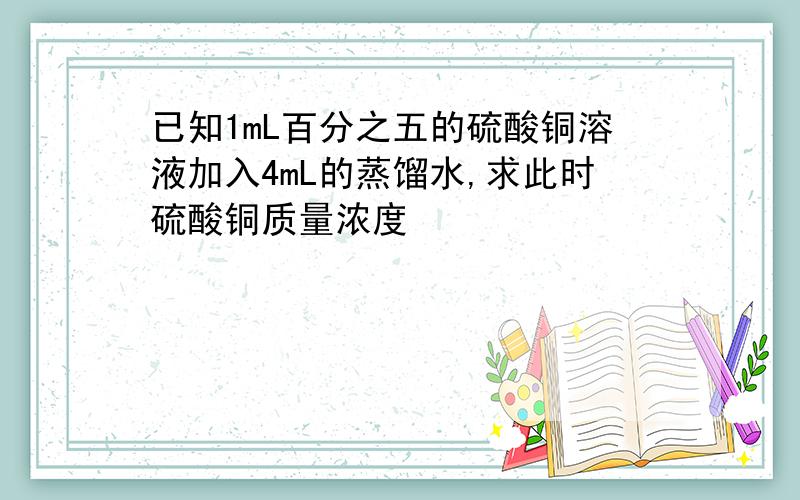 已知1mL百分之五的硫酸铜溶液加入4mL的蒸馏水,求此时硫酸铜质量浓度