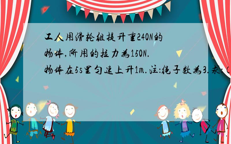 工人用滑轮组提升重240N的物体,所用的拉力为150N.物体在5s里匀速上升1m.注：绳子数为3.求：（1）有用...工人用滑轮组提升重240N的物体,所用的拉力为150N.物体在5s里匀速上升1m.注：绳子数为3.