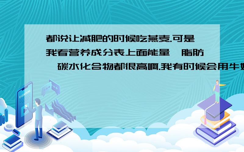 都说让减肥的时候吃燕麦.可是我看营养成分表上面能量、脂肪、碳水化合物都很高啊.我有时候会用牛奶 加燕麦片 加枸杞 加鸡蛋 加蜂蜜煮粥喝 会不会热量太高了.反而增肥