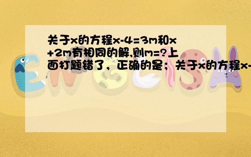 关于x的方程x-4=3m和x+2m有相同的解,则m=?上面打题错了，正确的是；关于x的方程x-4=3m和x+2=m有相同的解,则m=？