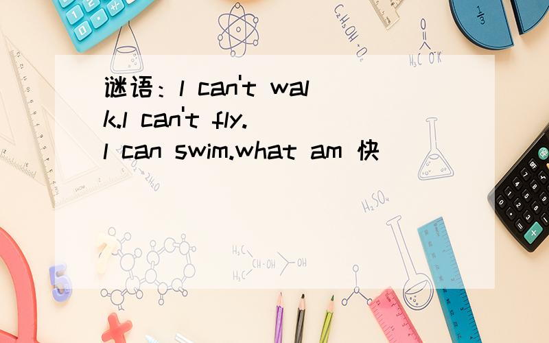 谜语：l can't walk.l can't fly.l can swim.what am 快