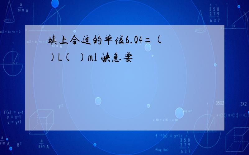 填上合适的单位6.04=( )L( )ml 快急要