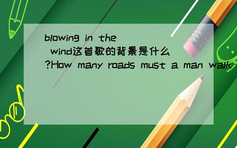 blowing in the wind这首歌的背景是什么?How many roads must a man walk down Before they call him a man How many seas must a white dove sail Before she sleeps in the sand How many times must the cannon balls fly Before they're forever banned Th