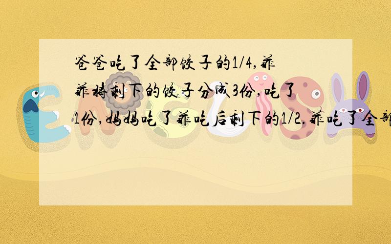 爸爸吃了全部饺子的1/4,菲菲将剩下的饺子分成3份,吃了1份,妈妈吃了菲吃后剩下的1/2.菲吃了全部的多少妈妈吃了全部饺子的几分之几?饺子吃完了吗?若有剩余,剩下全部的几分之几