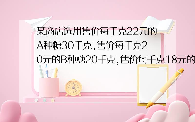 某商店选用售价每千克22元的A种糖30千克,售价每千克20元的B种糖20千克,售价每千克18元的C种糖50千克混合成杂拌糖售出,则这种杂拌糖平均每千克售价为多少?