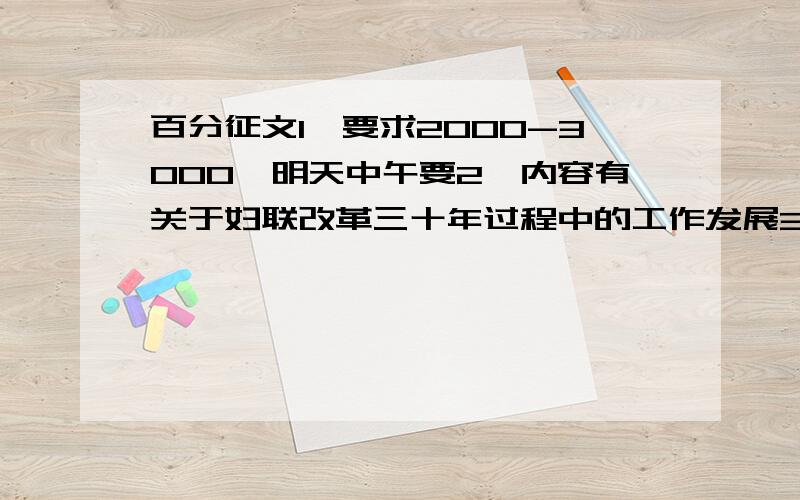 百分征文1、要求2000-3000,明天中午要2、内容有关于妇联改革三十年过程中的工作发展3、不要乱粘贴的,内容要有建设性4、不存在地区差异你说我是给你100分呢 还是关闭呢