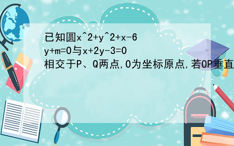 已知圆x^2+y^2+x-6y+m=0与x+2y-3=0相交于P、Q两点,O为坐标原点,若OP垂直于OQ,试求m的值.详细一点的``