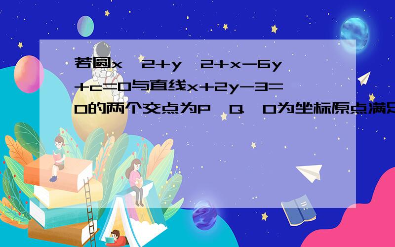 若圆x^2+y^2+x-6y+c=0与直线x+2y-3=0的两个交点为P,Q,O为坐标原点满足OP垂直OQ,求c的值