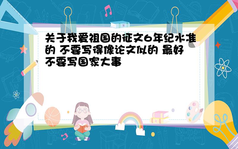 关于我爱祖国的征文6年纪水准的 不要写得像论文似的 最好不要写国家大事