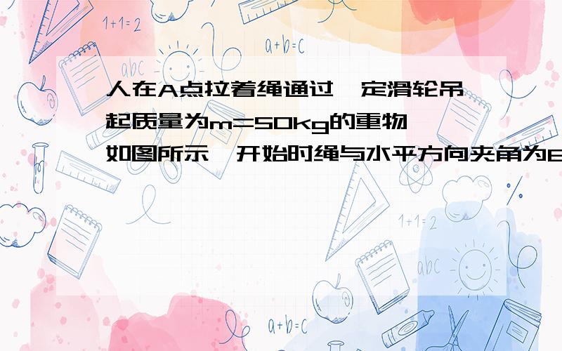 人在A点拉着绳通过一定滑轮吊起质量为m=50kg的重物,如图所示,开始时绳与水平方向夹角为60度当人匀速提起重物由A点沿水平方向运动s=2m而到达B点,此时绳与水平方向30度角,求人对绳的拉力作